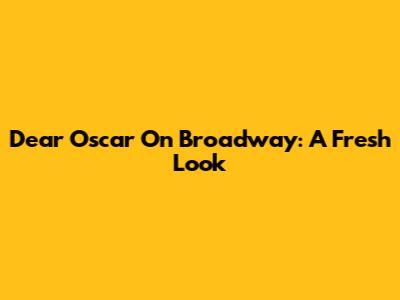 Dear Oscar On Broadway: A Fresh Look