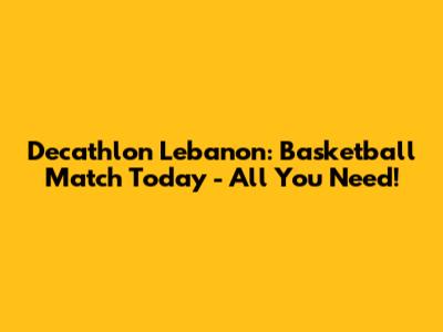 Decathlon Lebanon: Basketball Match Today - All You Need!