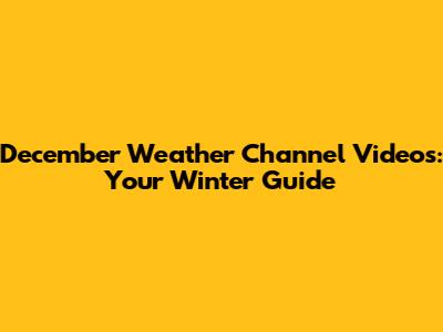 December Weather Channel Videos: Your Winter Guide
