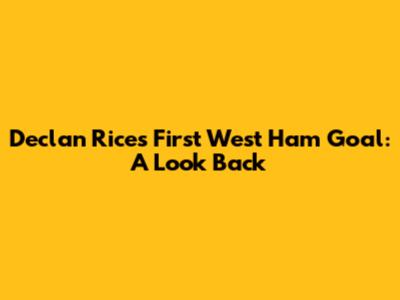 Declan Rice's First West Ham Goal: A Look Back