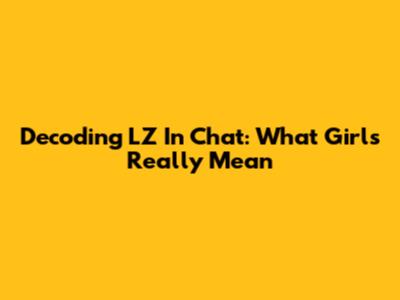 Decoding 'LZ' In Chat: What Girls Really Mean