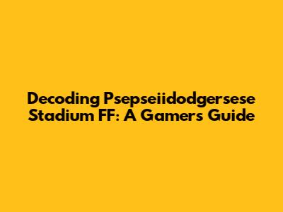 Decoding 'Psepseiidodgersese Stadium FF': A Gamer's Guide