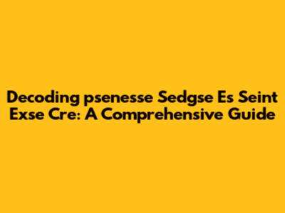 Decoding 'psenesse Sedgse Es Seint Exse Cre': A Comprehensive Guide