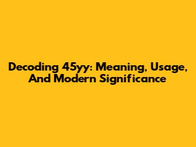 Decoding 45yy: Meaning, Usage, And Modern Significance