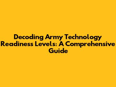 Decoding Army Technology Readiness Levels: A Comprehensive Guide