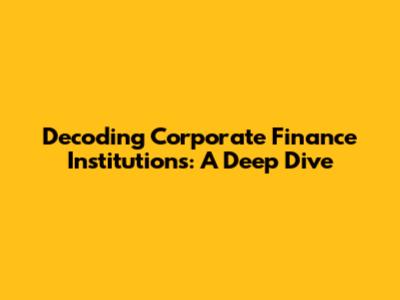 Decoding Corporate Finance Institutions: A Deep Dive