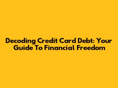 Decoding Credit Card Debt: Your Guide To Financial Freedom
