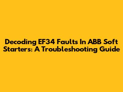 Decoding EF34 Faults In ABB Soft Starters: A Troubleshooting Guide