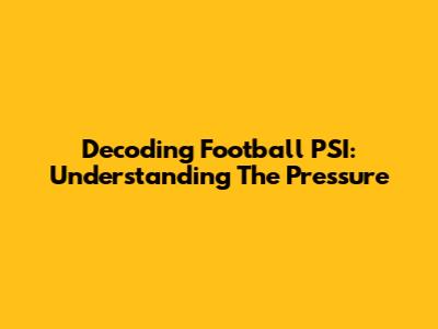 Decoding Football PSI: Understanding The Pressure