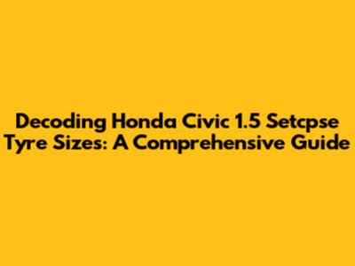Decoding Honda Civic 1.5 Setcpse Tyre Sizes: A Comprehensive Guide