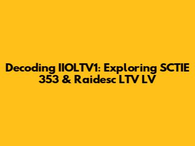 Decoding IIOLTV1: Exploring SCTIE 353 & Raidesc LTV LV