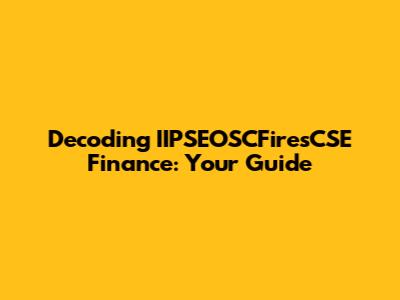 Decoding IIPSEOSCFiresCSE Finance: Your Guide