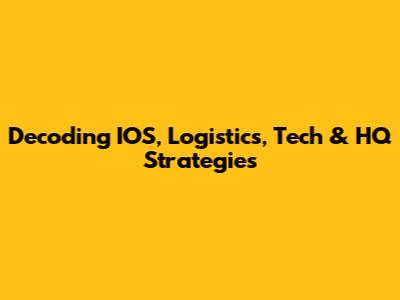 Decoding IOS, Logistics, Tech & HQ Strategies