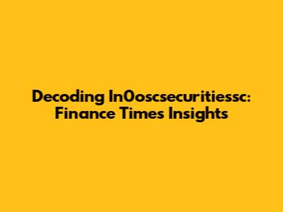Decoding In0oscsecuritiessc: Finance Times Insights