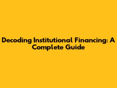 Decoding Institutional Financing: A Complete Guide