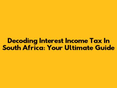 Decoding Interest Income Tax In South Africa: Your Ultimate Guide