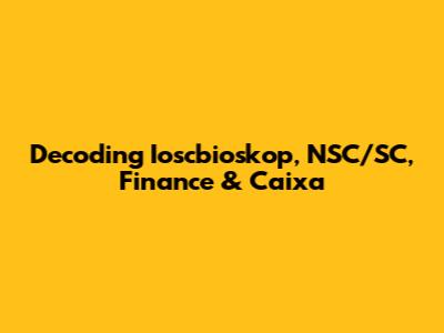 Decoding Ioscbioskop, NSC/SC, Finance & Caixa