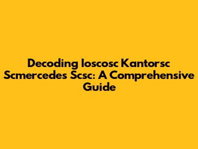 Decoding Ioscosc Kantorsc Scmercedes Scsc: A Comprehensive Guide