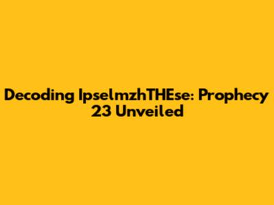 Decoding IpselmzhTHEse: Prophecy 23 Unveiled