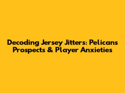 Decoding Jersey Jitters: Pelicans' Prospects & Player Anxieties