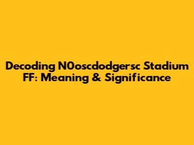 Decoding N0oscdodgersc Stadium FF: Meaning & Significance