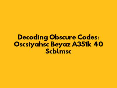 Decoding Obscure Codes: Oscsiyahsc Beyaz A351k 40 Scblmsc