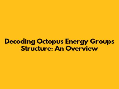 Decoding Octopus Energy Group's Structure: An Overview