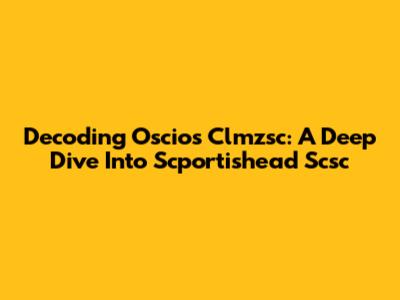 Decoding Oscios Clmzsc: A Deep Dive Into Scportishead Scsc