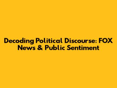 Decoding Political Discourse: FOX News & Public Sentiment