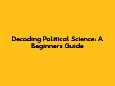Decoding Political Science: A Beginner's Guide