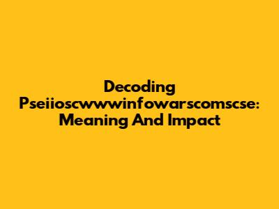 Decoding Pseiioscwwwinfowarscomscse: Meaning And Impact