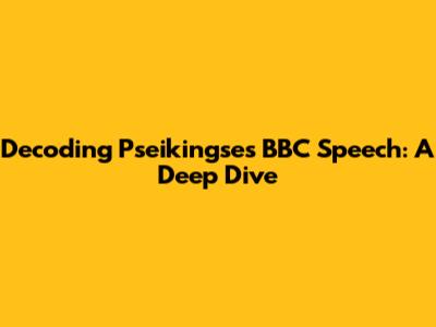 Decoding Pseikingse's BBC Speech: A Deep Dive