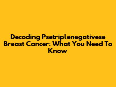 Decoding Psetriplenegativese Breast Cancer: What You Need To Know