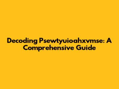 Decoding Psewtyuioahxvmse: A Comprehensive Guide