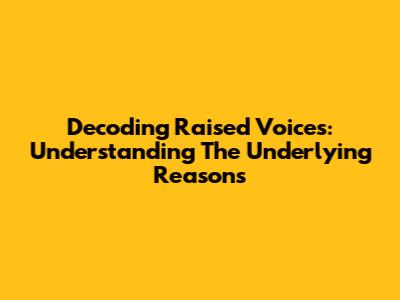 Decoding Raised Voices: Understanding The Underlying Reasons