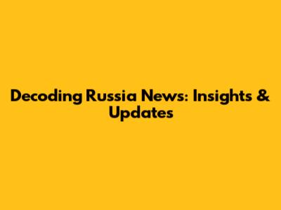 Decoding Russia News: Insights & Updates