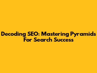 Decoding SEO: Mastering Pyramids For Search Success