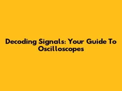 Decoding Signals: Your Guide To Oscilloscopes