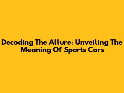 Decoding The Allure: Unveiling The Meaning Of Sports Cars