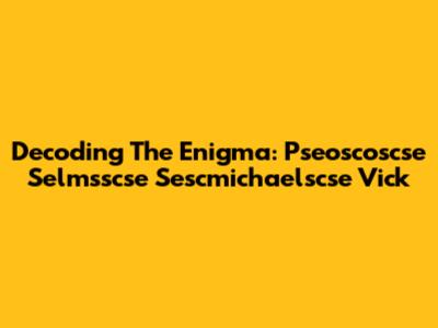 Decoding The Enigma: Pseoscoscse Selmsscse Sescmichaelscse Vick