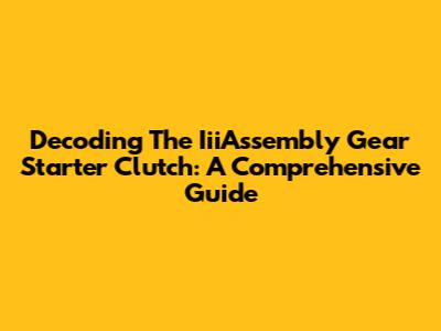Decoding The IiiAssembly Gear Starter Clutch: A Comprehensive Guide
