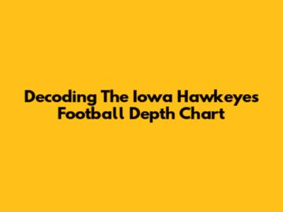 Decoding The Iowa Hawkeyes Football Depth Chart