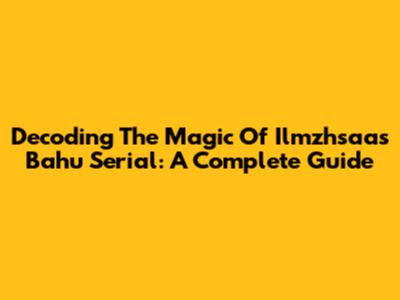 Decoding The Magic Of Ilmzhsaas Bahu Serial: A Complete Guide