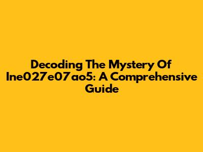 Decoding The Mystery Of Ine027e07ao5: A Comprehensive Guide
