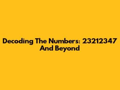 Decoding The Numbers: 23212347 And Beyond
