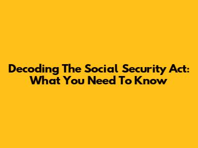 Decoding The Social Security Act: What You Need To Know