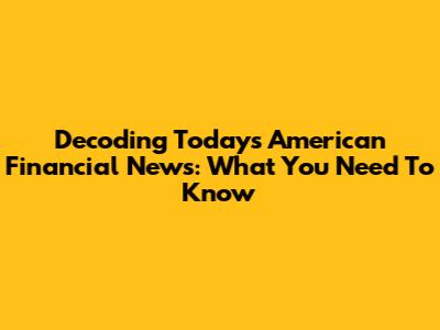 Decoding Today's American Financial News: What You Need To Know