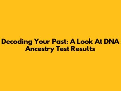 Decoding Your Past: A Look At DNA Ancestry Test Results