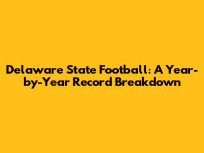 Delaware State Football: A Year-by-Year Record Breakdown