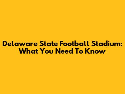 Delaware State Football Stadium: What You Need To Know